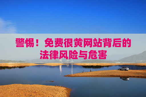 警惕!免费很黄网站背后的法律风险与危害 警惕!免费很黄网站背后的法律风险与危害