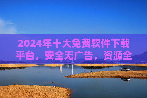 2024年十大免费软件下载平台,安全无广告,资源全又靠谱! 2024年十大免费软件下载平台,安全无广告,资源全又靠谱!
