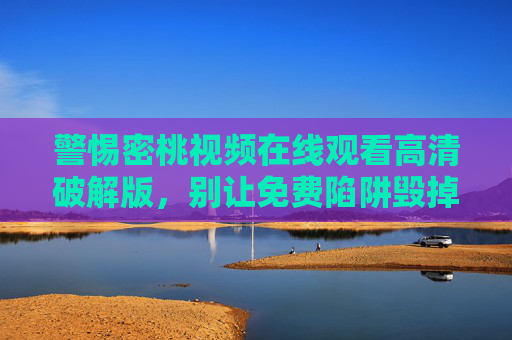 警惕密桃视频在线观看高清破解版，别让免费陷阱毁掉你的安全与权益