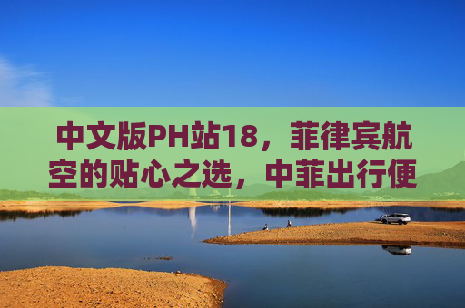中文版PH站18,菲律宾航空的贴心之选,中菲出行便捷新体验 中文版PH站18,菲律宾航空的贴心之选,中菲出行便捷新体验