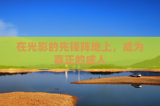 在光影的先锋阵地上,成为真正的成人 在光影的先锋阵地上,成为真正的成人