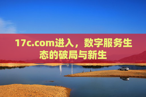 17c.com进入,数字服务生态的破局与新生 17c.com进入,数字服务生态的破局与新生