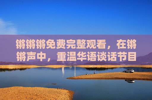 锵锵锵免费完整观看,在锵锵声中,重温华语谈话节目的黄金时代 锵锵锵免费完整观看,在锵锵声中,重温华语谈话节目的黄金时代