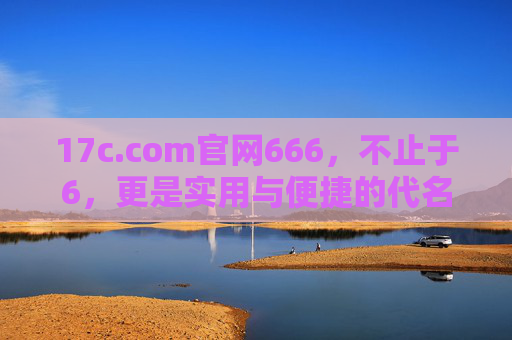 17c.com官网666,不止于6,更是实用与便捷的代名词 17c.com官网666,不止于6,更是实用与便捷的代名词