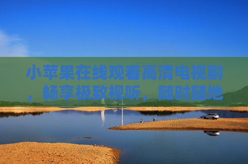 小苹果在线观看高清电视剧,畅享极致视听,随时随地追好剧 小苹果在线观看高清电视剧,畅享极致视听,随时随地追好剧