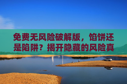 免费无风险破解版,馅饼还是陷阱?揭开隐藏的风险真相 免费无风险破解版,馅饼还是陷阱?揭开隐藏的风险真相