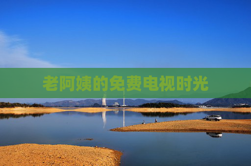 老阿姨的免费电视时光 老阿姨的免费电视时光