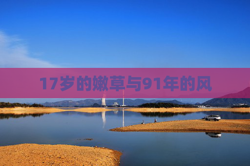 17岁的嫩草与91年的风 17岁的嫩草与91年的风