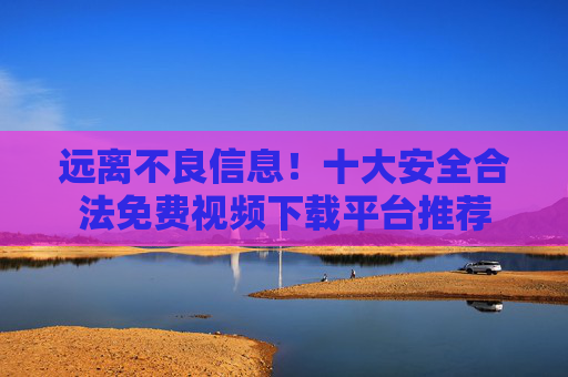 远离不良信息！十大安全合法免费视频下载平台推荐