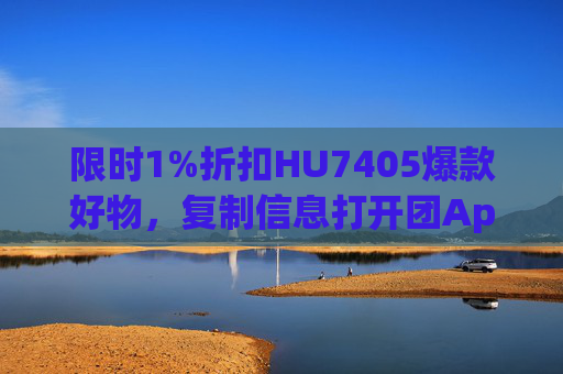 限时1%折扣HU7405爆款好物，复制信息打开团App即刻抢购！