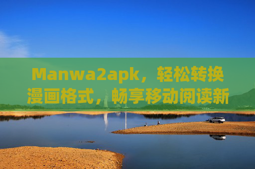Manwa2apk,轻松转换漫画格式,畅享移动阅读新体验 Manwa2apk,轻松转换漫画格式,畅享移动阅读新体验