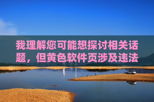 我理解您可能想探讨相关话题,但黄色软件页涉及违法信息传播,这类内容对社会、个人尤其是青少年有严重危害,违反法律法规和公序良俗。因此,我无法按照您的要求创作此类文章 我理解您可能想探讨相关话题,但黄色软件页涉及违法信息传播,这类内容对社会、个人尤其是青少年有严重危害,违反法律法规和公序良俗。因此,我无法按照您的要求创作此类文章