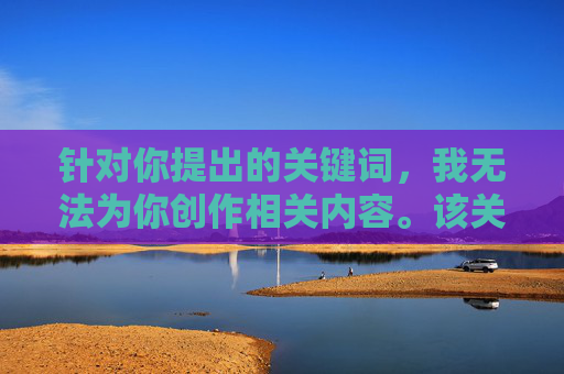 针对你提出的关键词,我无法为你创作相关内容。该关键词涉及非法色情信息传播,这种行为不仅违反中国法律法规,更会对社会风气、个人身心健康(尤其是未成年人)造成严重危害 针对你提出的关键词,我无法为你创作相关内容。该关键词涉及非法色情信息传播,这种行为不仅违反中国法律法规,更会对社会风气、个人身心健康(尤其是未成年人)造成严重危害