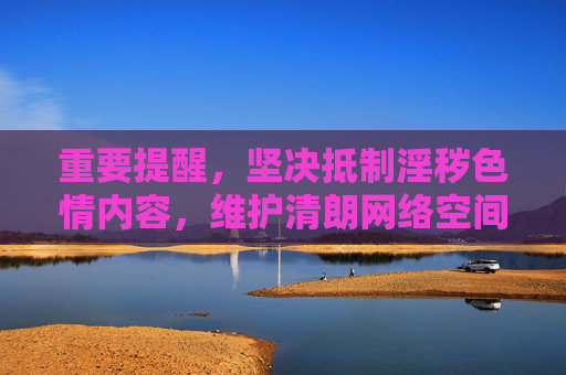 重要提醒,坚决抵制淫秽色情内容,维护清朗网络空间 重要提醒,坚决抵制淫秽色情内容,维护清朗网络空间