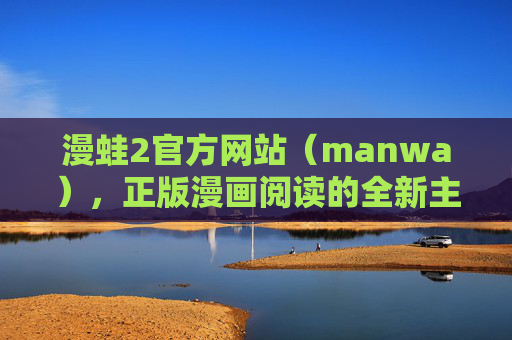 漫蛙2官方网站(manwa),正版漫画阅读的全新主场 漫蛙2官方网站(manwa),正版漫画阅读的全新主场