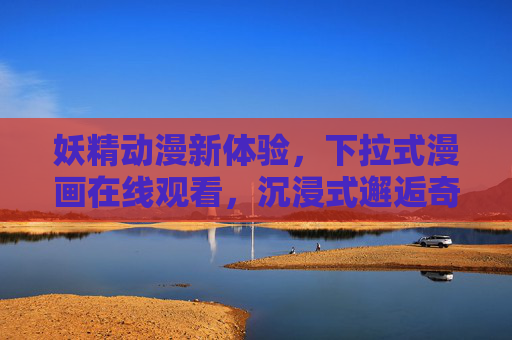 妖精动漫新体验,下拉式漫画在线观看,沉浸式邂逅奇幻世界 妖精动漫新体验,下拉式漫画在线观看,沉浸式邂逅奇幻世界