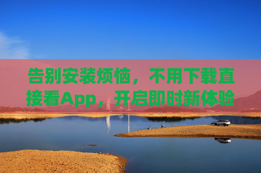 告别安装烦恼，不用下载直接看App，开启即时新体验