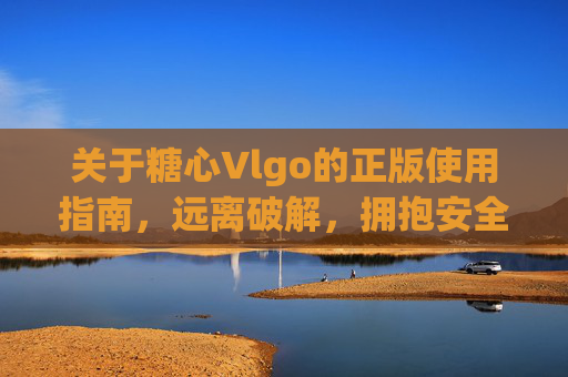 关于糖心Vlgo的正版使用指南,远离破解,拥抱安全与合规 关于糖心Vlgo的正版使用指南,远离破解,拥抱安全与合规