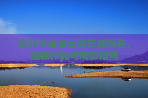 山叶小百合高清在线观看,经典作品与观影指南 山叶小百合高清在线观看,经典作品与观影指南