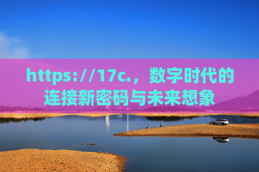 https://17c.,数字时代的连接新密码与未来想象 https://17c.,数字时代的连接新密码与未来想象