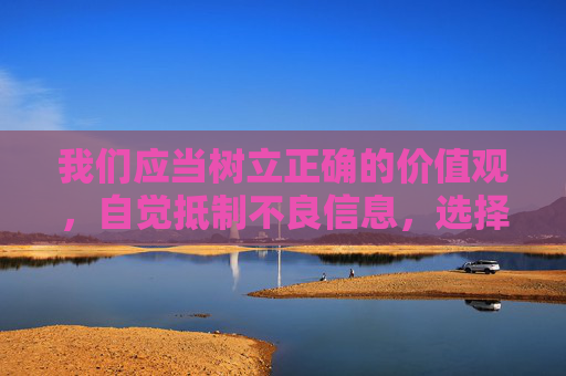 我们应当树立正确的价值观,自觉抵制不良信息,选择健康、积极、合法的娱乐方式。如果发现任何传播色情信息的行为,请及时向相关部门举报,共同维护清朗的网络空间 我们应当树立正确的价值观,自觉抵制不良信息,选择健康、积极、合法的娱乐方式。如果发现任何传播色情信息的行为,请及时向相关部门举报,共同维护清朗的网络空间