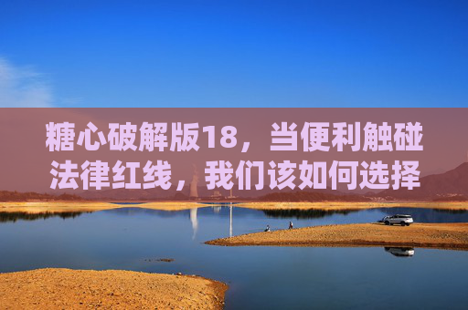 糖心破解版18,当便利触碰法律红线,我们该如何选择? 糖心破解版18,当便利触碰法律红线,我们该如何选择?