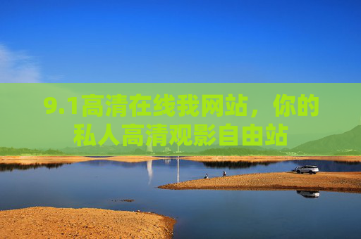 9.1高清在线我网站,你的私人高清观影自由站 9.1高清在线我网站,你的私人高清观影自由站