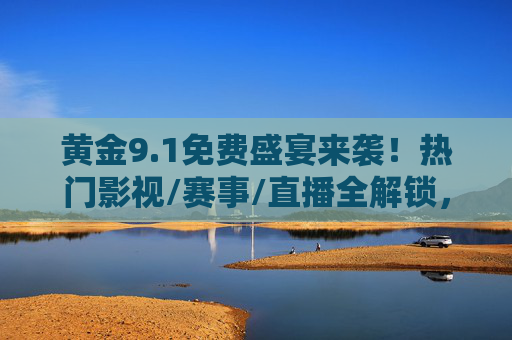 黄金9.1免费盛宴来袭!热门影视/赛事/直播全解锁,观看攻略速速收藏 黄金9.1免费盛宴来袭!热门影视/赛事/直播全解锁,观看攻略速速收藏