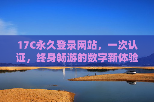 17C永久登录网站,一次认证,终身畅游的数字新体验 17C永久登录网站,一次认证,终身畅游的数字新体验