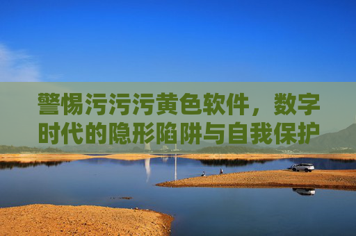警惕污污污黄色软件,数字时代的隐形陷阱与自我保护 警惕污污污黄色软件,数字时代的隐形陷阱与自我保护