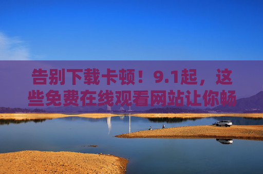 告别下载卡顿!9.1起,这些免费在线观看网站让你畅享高清影视 告别下载卡顿!9.1起,这些免费在线观看网站让你畅享高清影视