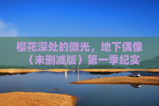 樱花深处的微光，地下偶像〈未删减版〉第一季纪实