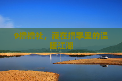9撸撸社,藏在撸字里的温暖江湖 9撸撸社,藏在撸字里的温暖江湖