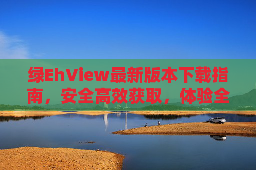 绿EhView最新版本下载指南,安全高效获取,体验全新阅读与文档处理功能 绿EhView最新版本下载指南,安全高效获取,体验全新阅读与文档处理功能