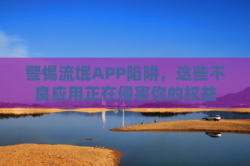 警惕流氓APP陷阱,这些不良应用正在侵害你的权益 警惕流氓APP陷阱,这些不良应用正在侵害你的权益