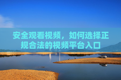 安全观看视频，如何选择正规合法的视频平台入口