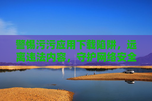 警惕污污应用下载陷阱,远离违法内容,守护网络安全与健康 警惕污污应用下载陷阱,远离违法内容,守护网络安全与健康