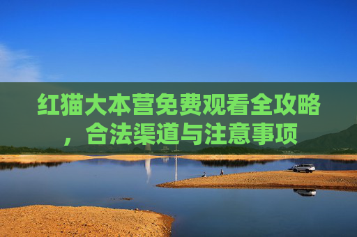 红猫大本营免费观看全攻略,合法渠道与注意事项 红猫大本营免费观看全攻略,合法渠道与注意事项