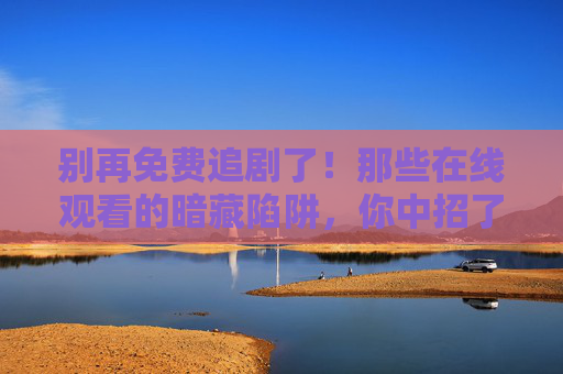别再免费追剧了!那些在线观看的暗藏陷阱,你中招了吗? 别再免费追剧了!那些在线观看的暗藏陷阱,你中招了吗?