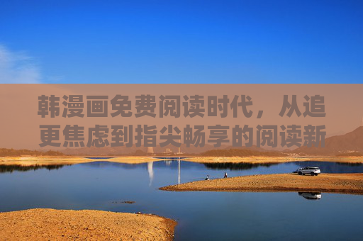 韩漫画免费阅读时代，从追更焦虑到指尖畅享的阅读新体验