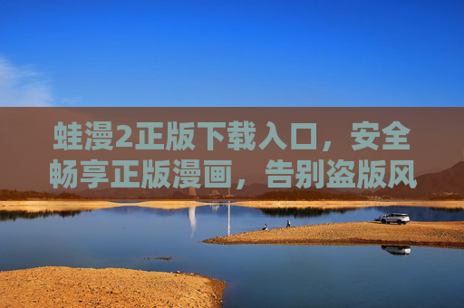 蛙漫2正版下载入口,安全畅享正版漫画,告别盗版风险 蛙漫2正版下载入口,安全畅享正版漫画,告别盗版风险
