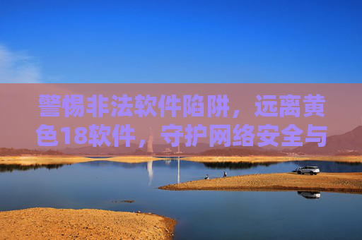 警惕非法软件陷阱,远离黄色18软件,守护网络安全与个人健康 警惕非法软件陷阱,远离黄色18软件,守护网络安全与个人健康