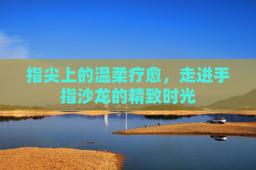 指尖上的温柔疗愈，走进手指沙龙的精致时光
