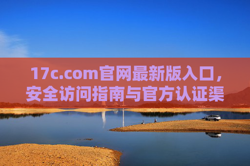 17c.com官网最新版入口,安全访问指南与官方认证渠道 17c.com官网最新版入口,安全访问指南与官方认证渠道