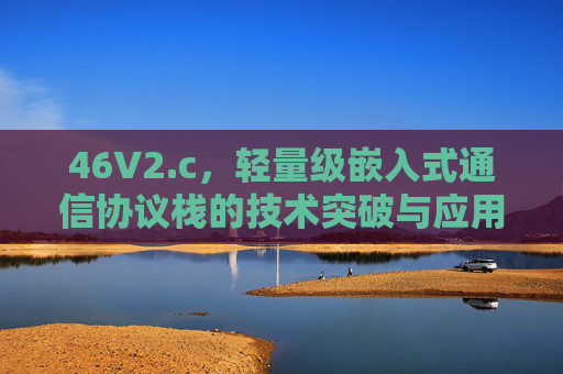 46V2.c,轻量级嵌入式通信协议栈的技术突破与应用实践 46V2.c,轻量级嵌入式通信协议栈的技术突破与应用实践