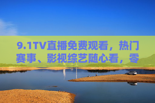 9.1TV直播免费观看,热门赛事、影视综艺随心看,零门槛畅享视听盛宴! 9.1TV直播免费观看,热门赛事、影视综艺随心看,零门槛畅享视听盛宴!