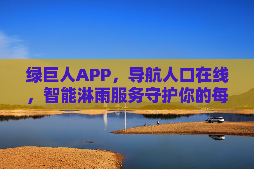 绿巨人APP,导航人口在线,智能淋雨服务守护你的每一次出行 绿巨人APP,导航人口在线,智能淋雨服务守护你的每一次出行