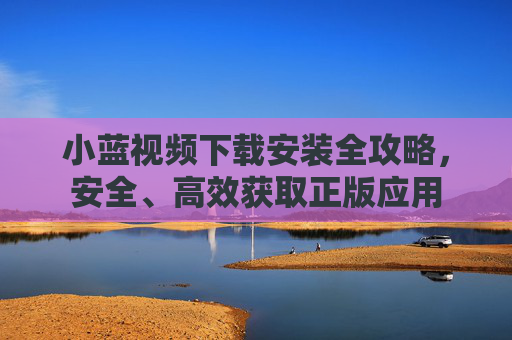 小蓝视频下载安装全攻略,安全、高效获取正版应用 小蓝视频下载安装全攻略,安全、高效获取正版应用