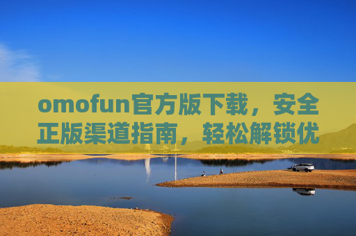 omofun官方版下载,安全正版渠道指南,轻松解锁优质娱乐体验 omofun官方版下载,安全正版渠道指南,轻松解锁优质娱乐体验