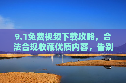 9.1免费视频下载攻略，合法合规收藏优质内容，告别付费烦恼！